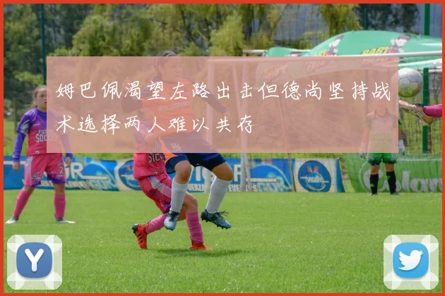 姆巴佩渴望左路出击但德尚坚持战术选择两人难以共存