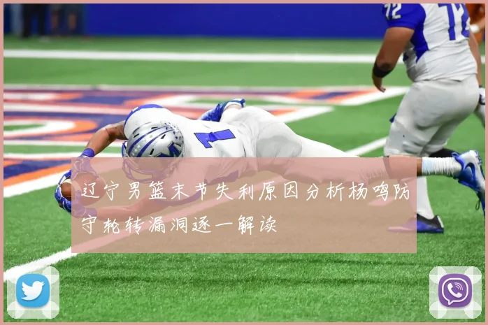 辽宁男篮末节失利原因分析杨鸣防守轮转漏洞逐一解读