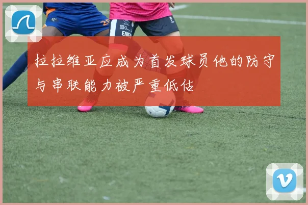 拉拉维亚应成为首发球员他的防守与串联能力被严重低估