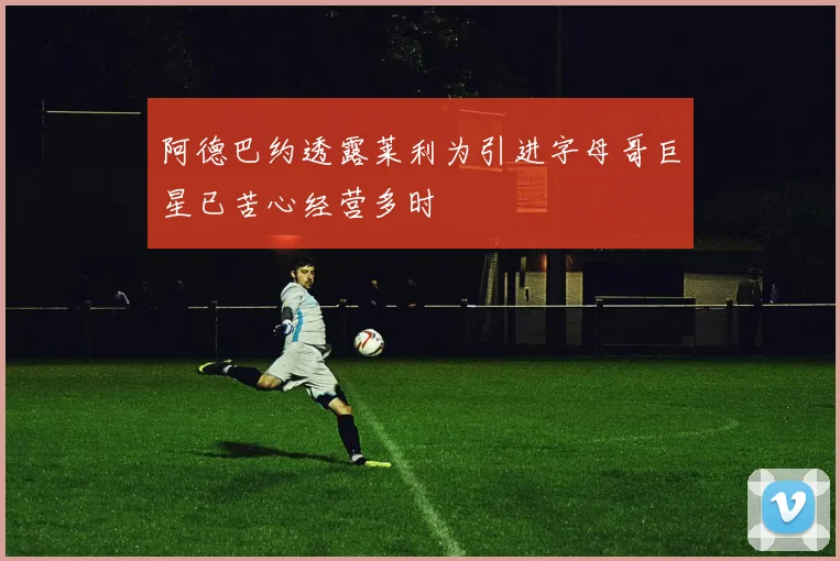 阿德巴约透露莱利为引进字母哥巨星已苦心经营多时