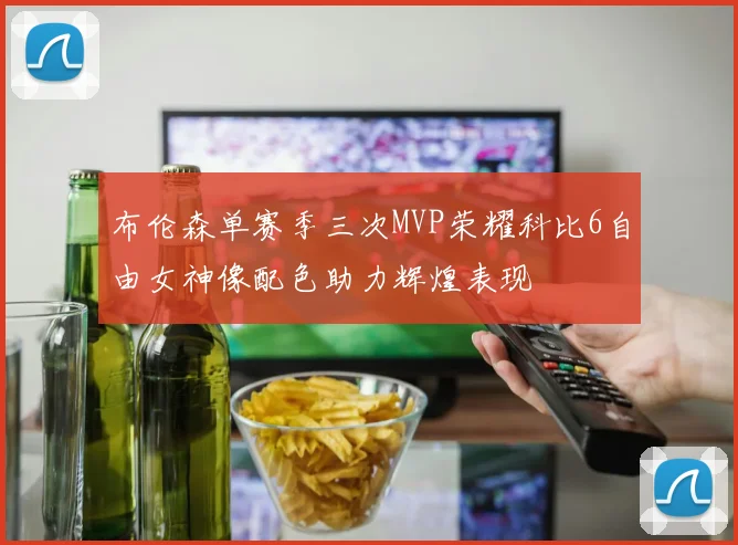 布伦森单赛季三次MVP荣耀科比6自由女神像配色助力辉煌表现