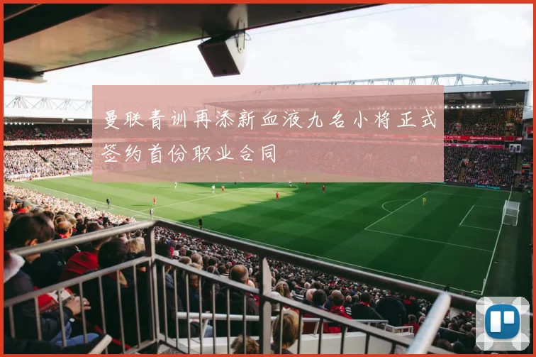 曼联青训再添新血液九名小将正式签约首份职业合同