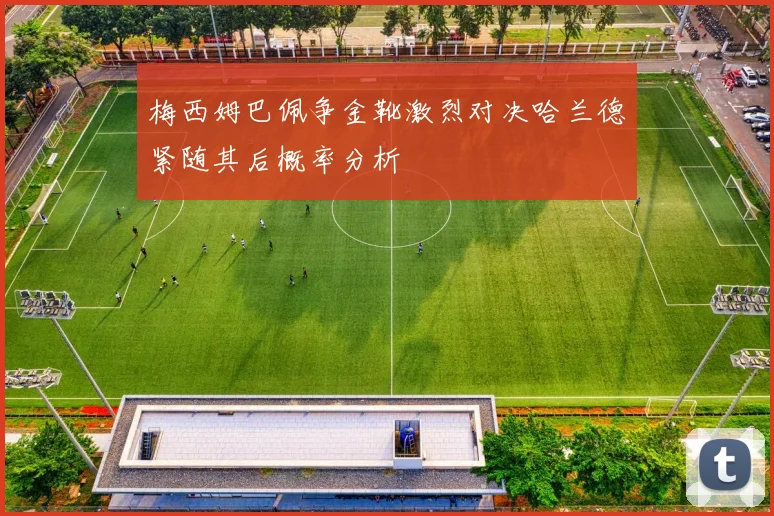 梅西姆巴佩争金靴激烈对决哈兰德紧随其后概率分析
