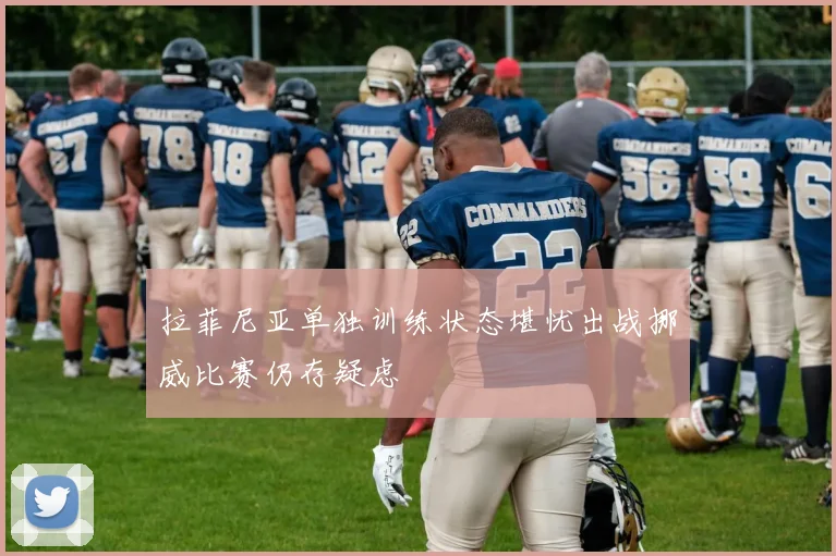 拉菲尼亚单独训练状态堪忧出战挪威比赛仍存疑虑