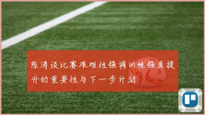 陈涛谈比赛艰难性强调训练强度提升的重要性与下一步计划