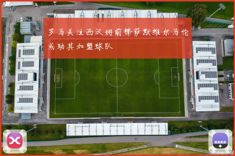 罗马关注西汉姆前锋萨默维尔马伦或助其加盟球队